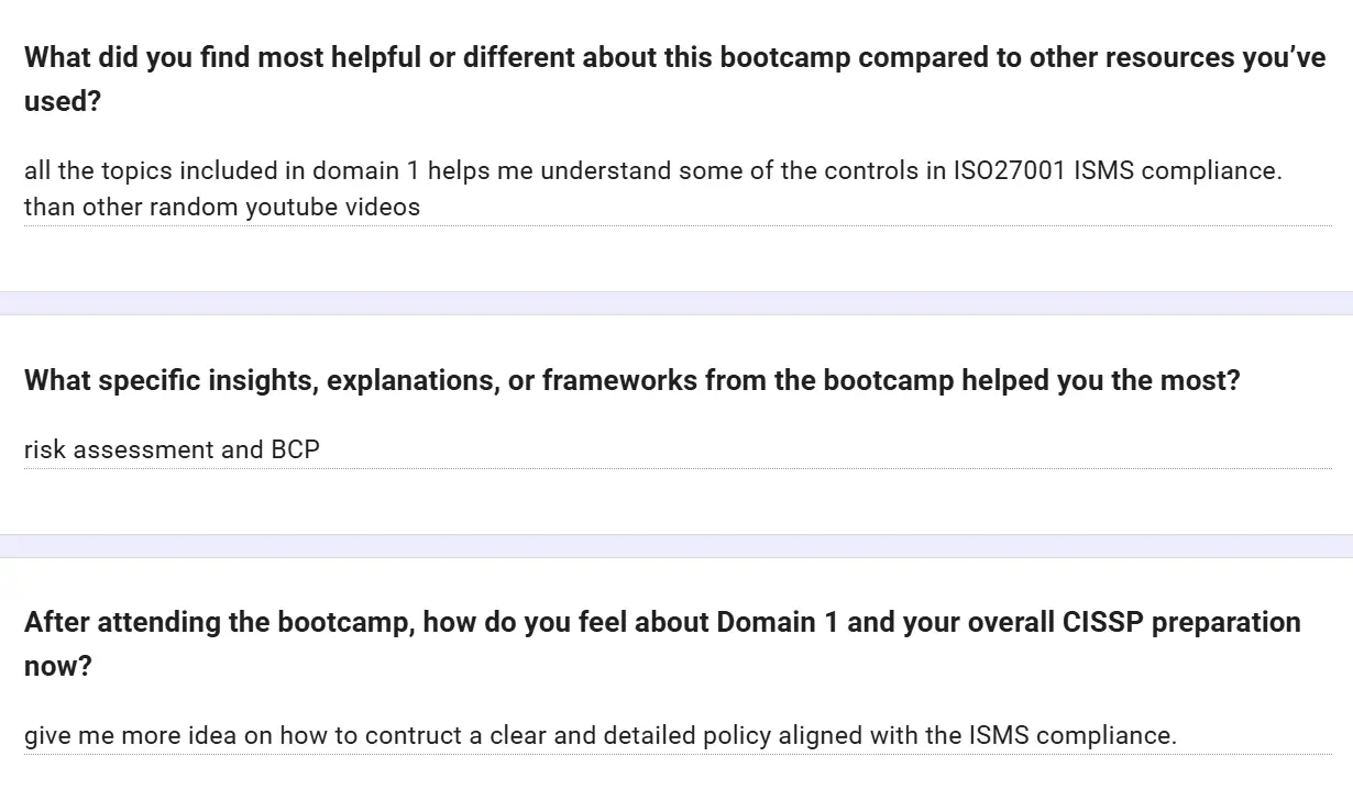 Feedback form: All the topics included in Domain 1 help me understand some of the controls in ISO 27001 ISMS compliance, more than other random YouTube videos. Risk assessment and BCP helped the most. It gave me more ideas on how to construct a clear and detailed policy aligned with ISMS compliance.